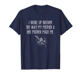 I Woke Up Brown The Way My Mother &amp; Her Mother Made Me Shirt